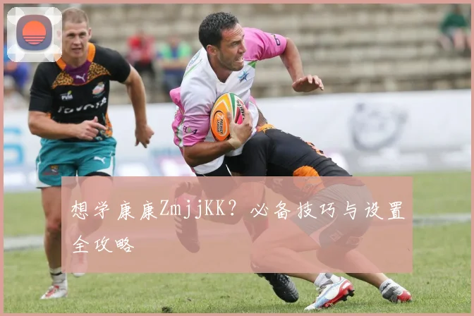 想学康康ZmjjKK？必备技巧与设置全攻略