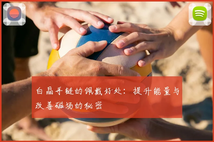 白晶手链的佩戴好处:提升能量与改善磁场的秘密