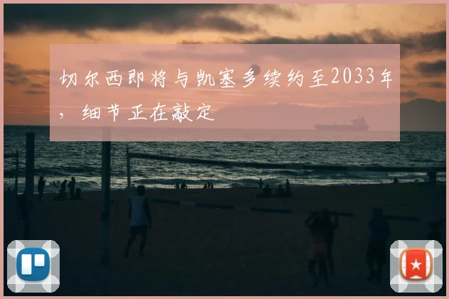 切尔西即将与凯塞多续约至2033年,细节正在敲定