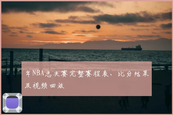 年NBA总决赛完整赛程表、比分结果及视频回放