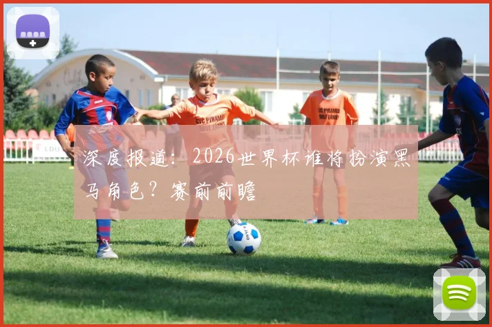 深度报道：2026世界杯谁将扮演黑马角色？赛前前瞻