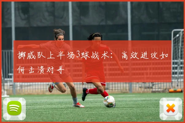 挪威队上半场3球战术:高效进攻如何击溃对手