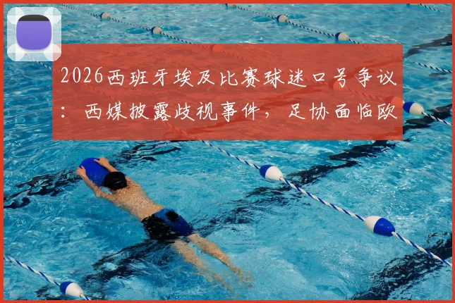 2026西班牙埃及比赛球迷口号争议:西媒披露歧视事件,足协面临欧足联严惩风险及最新进展