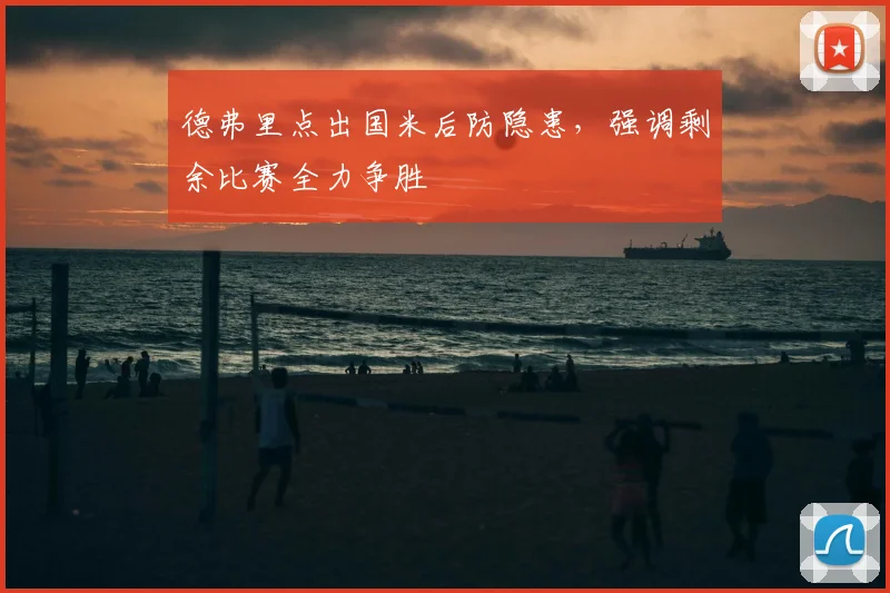 德弗里点出国米后防隐患,强调剩余比赛全力争胜