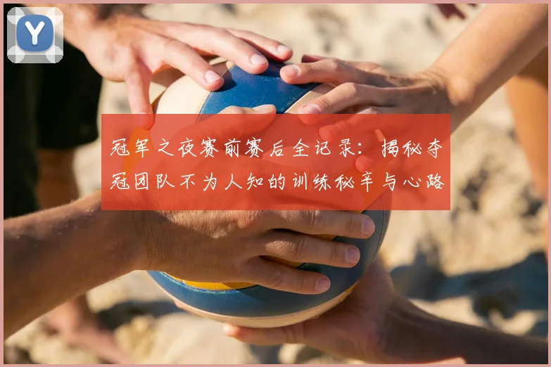 冠军之夜赛前赛后全记录:揭秘夺冠团队不为人知的训练秘辛与心路历程