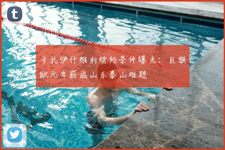 卡扎伊什维利续约条件曝光:巨额欧元年薪成山东泰山难题