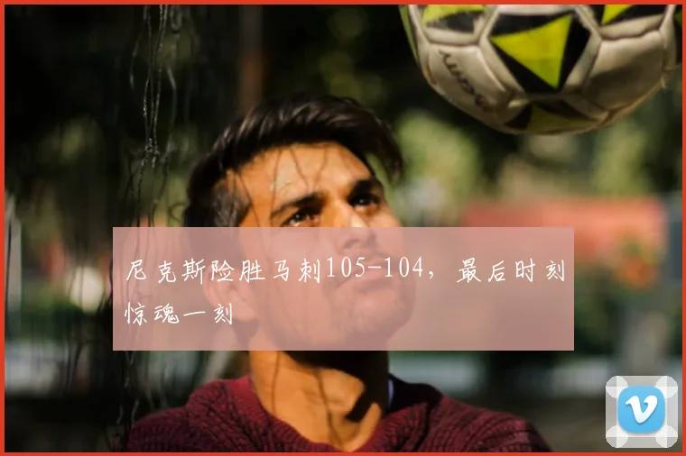 尼克斯险胜马刺105-104，最后时刻惊魂一刻