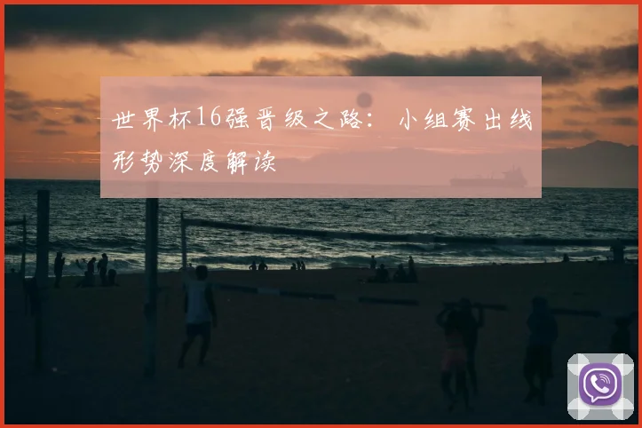 世界杯16强晋级之路：小组赛出线形势深度解读