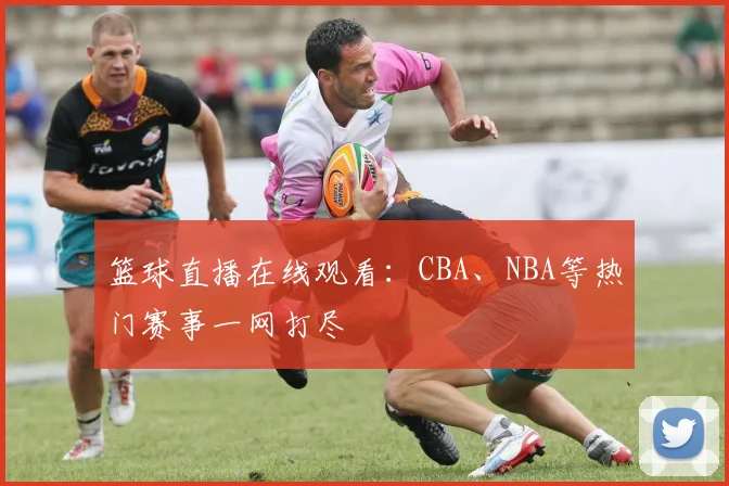 篮球直播在线观看:CBA、NBA等热门赛事一网打尽
