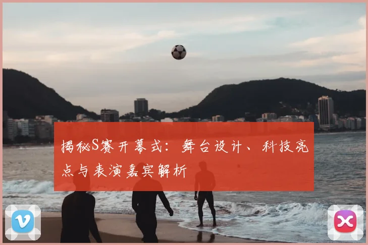 揭秘S赛开幕式:舞台设计、科技亮点与表演嘉宾解析