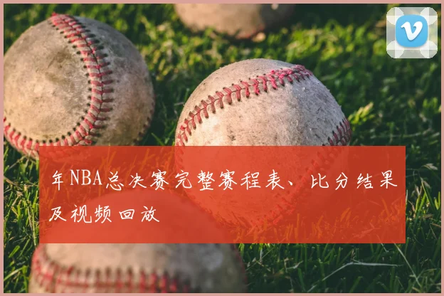年NBA总决赛完整赛程表、比分结果及视频回放