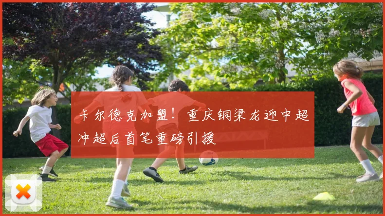 卡尔德克加盟!重庆铜梁龙迎中超冲超后首笔重磅引援