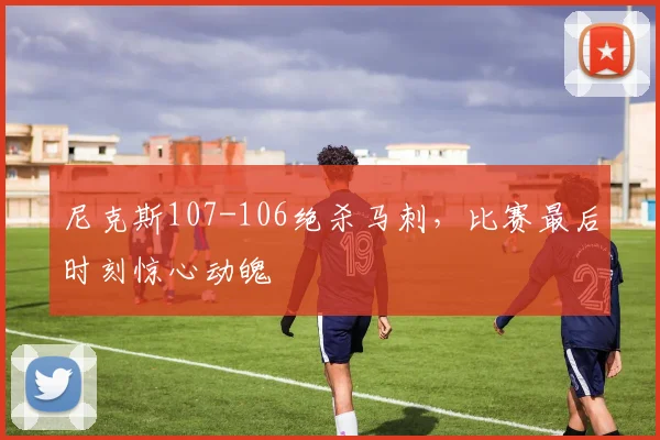 尼克斯107-106绝杀马刺,比赛最后时刻惊心动魄