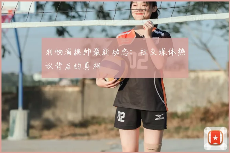 利物浦换帅最新动态：社交媒体热议背后的真相