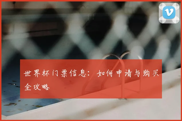 世界杯门票信息:如何申请与购买全攻略