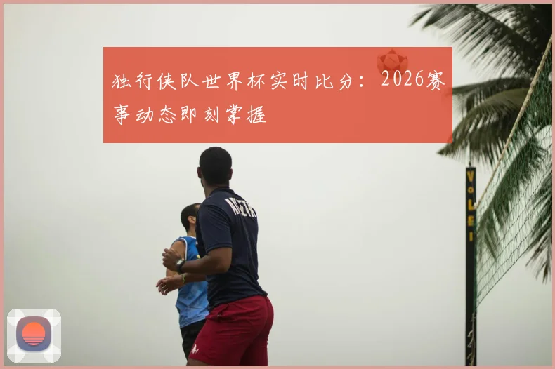 独行侠队世界杯实时比分:2026赛事动态即刻掌握