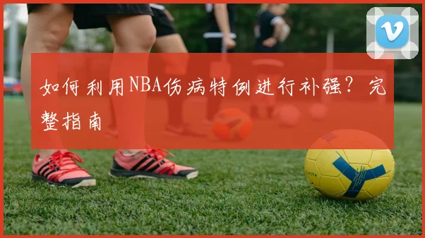 如何利用NBA伤病特例进行补强?完整指南