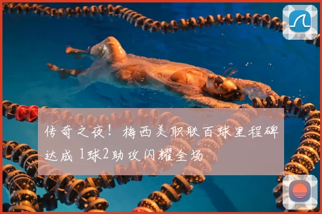 传奇之夜!梅西美职联百球里程碑达成 1球2助攻闪耀全场