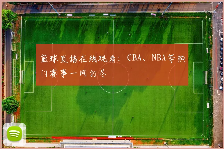篮球直播在线观看：CBA、NBA等热门赛事一网打尽
