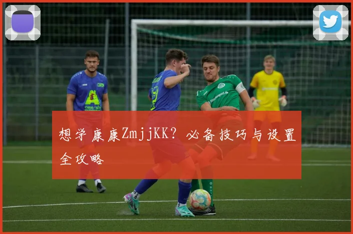 想学康康ZmjjKK?必备技巧与设置全攻略