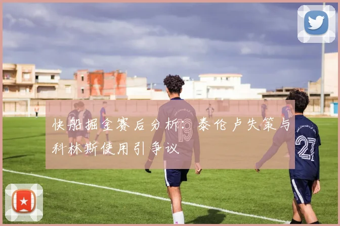 快船掘金赛后分析:泰伦卢失策与科林斯使用引争议