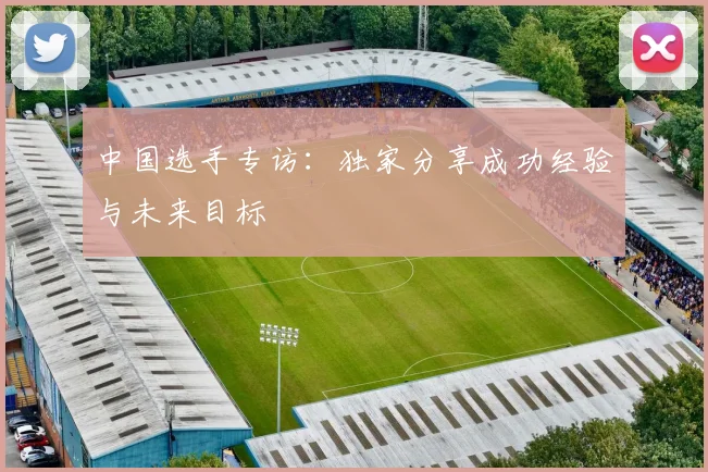 中国选手专访:独家分享成功经验与未来目标