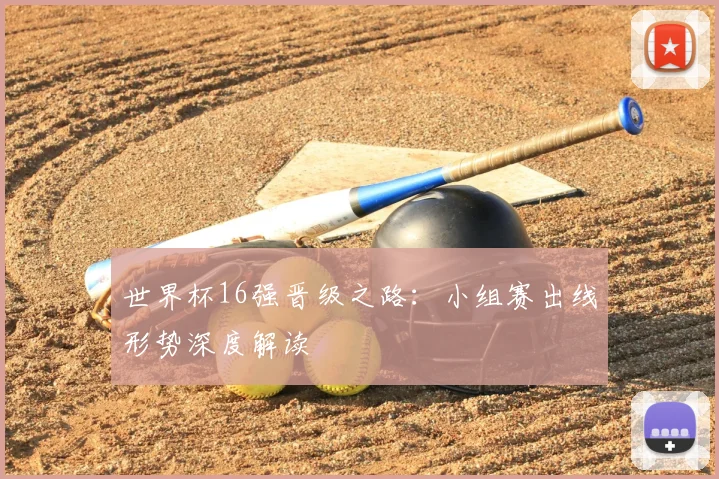 世界杯16强晋级之路:小组赛出线形势深度解读
