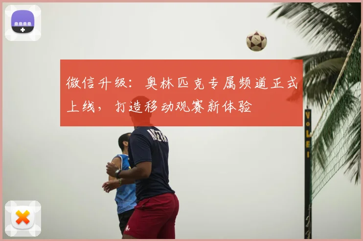 微信升级：奥林匹克专属频道正式上线，打造移动观赛新体验