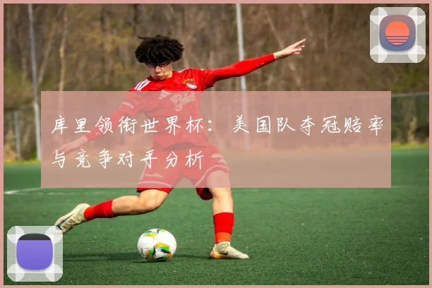 库里领衔世界杯:美国队夺冠赔率与竞争对手分析