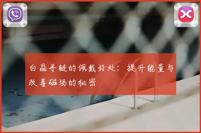 白晶手链的佩戴好处：提升能量与改善磁场的秘密