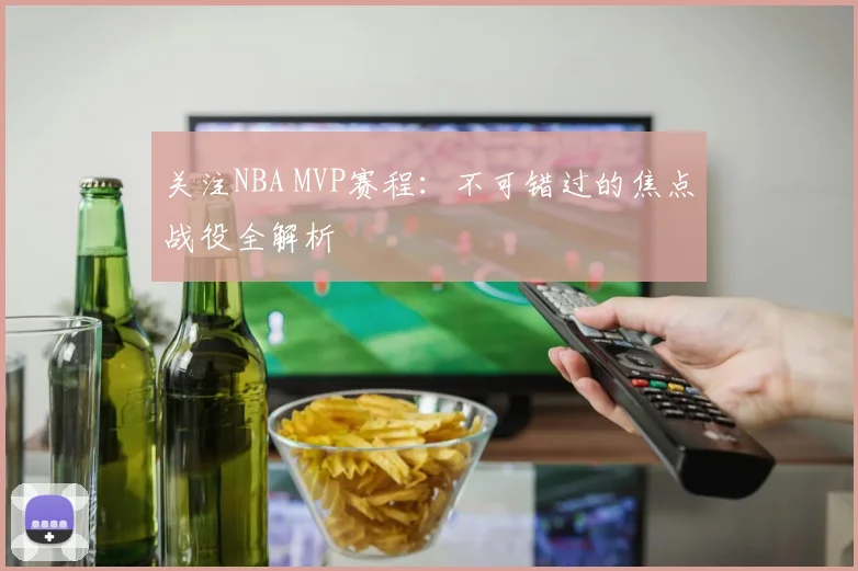 关注NBA MVP赛程:不可错过的焦点战役全解析