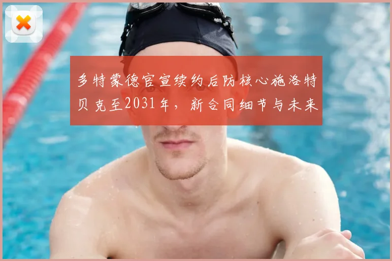 多特蒙德官宣续约后防核心施洛特贝克至2031年,新合同细节与未来影响解析