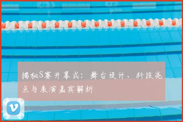 揭秘S赛开幕式:舞台设计、科技亮点与表演嘉宾解析
