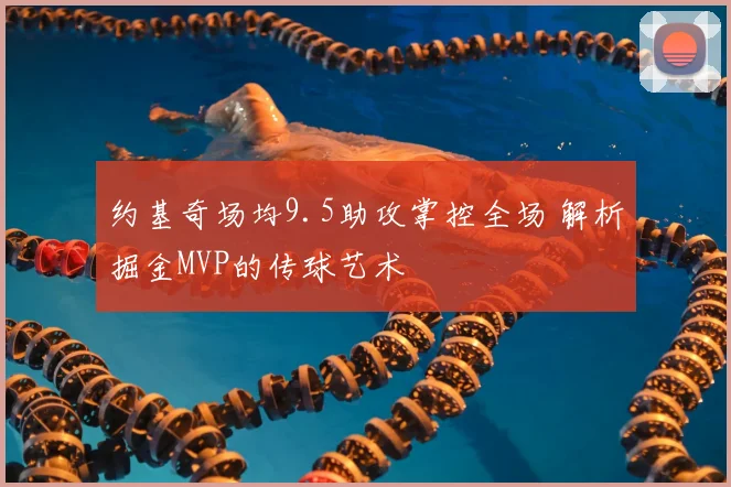约基奇场均9.5助攻掌控全场 解析掘金MVP的传球艺术