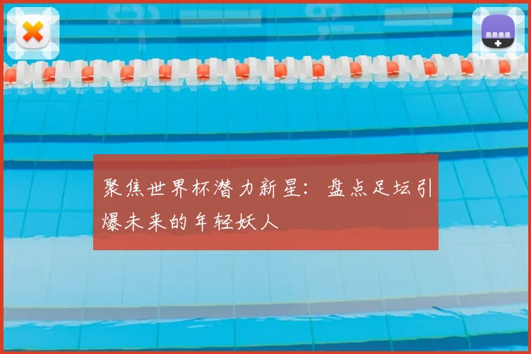 聚焦世界杯潜力新星：盘点足坛引爆未来的年轻妖人