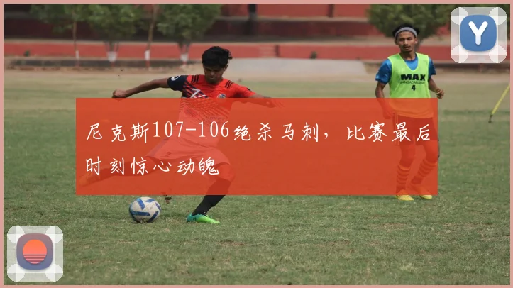 尼克斯107-106绝杀马刺,比赛最后时刻惊心动魄