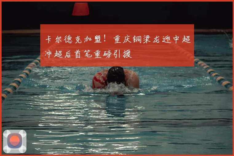卡尔德克加盟!重庆铜梁龙迎中超冲超后首笔重磅引援