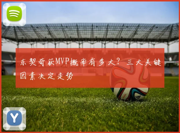 东契奇获MVP概率有多大?三大关键因素决定走势