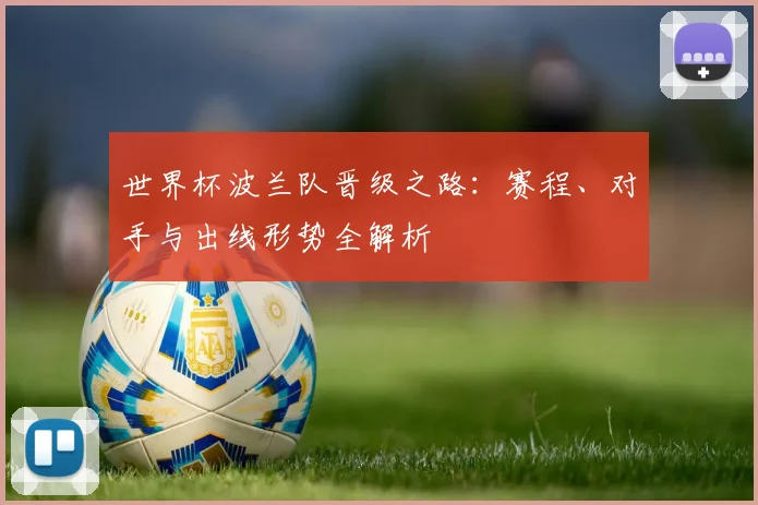 世界杯波兰队晋级之路：赛程、对手与出线形势全解析