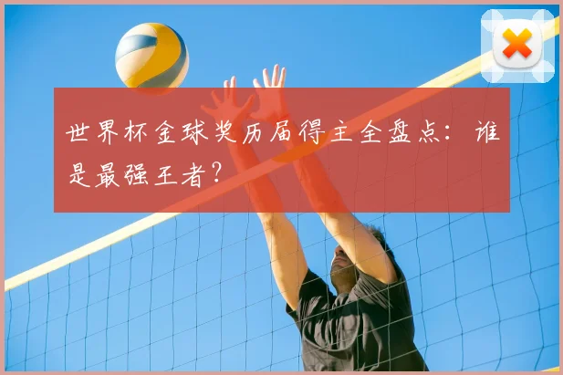 世界杯金球奖历届得主全盘点:谁是最强王者?
