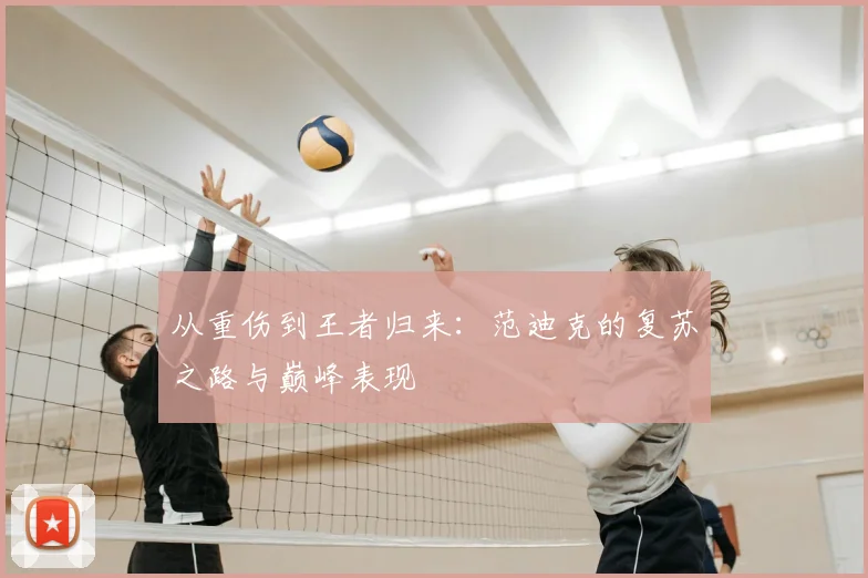 从重伤到王者归来:范迪克的复苏之路与巅峰表现
