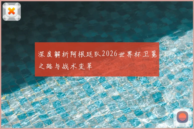 深度解析阿根廷队2026世界杯卫冕之路与战术变革