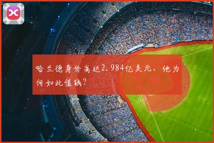 哈兰德身价高达2.984亿美元，他为何如此值钱？