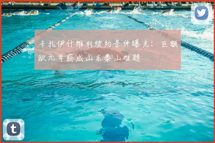 卡扎伊什维利续约条件曝光:巨额欧元年薪成山东泰山难题