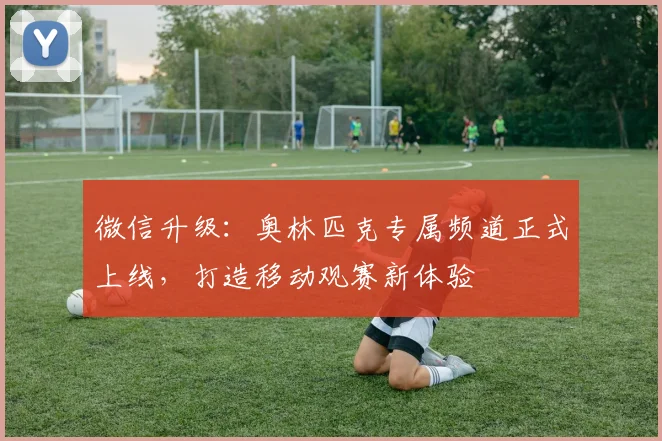 微信升级:奥林匹克专属频道正式上线,打造移动观赛新体验